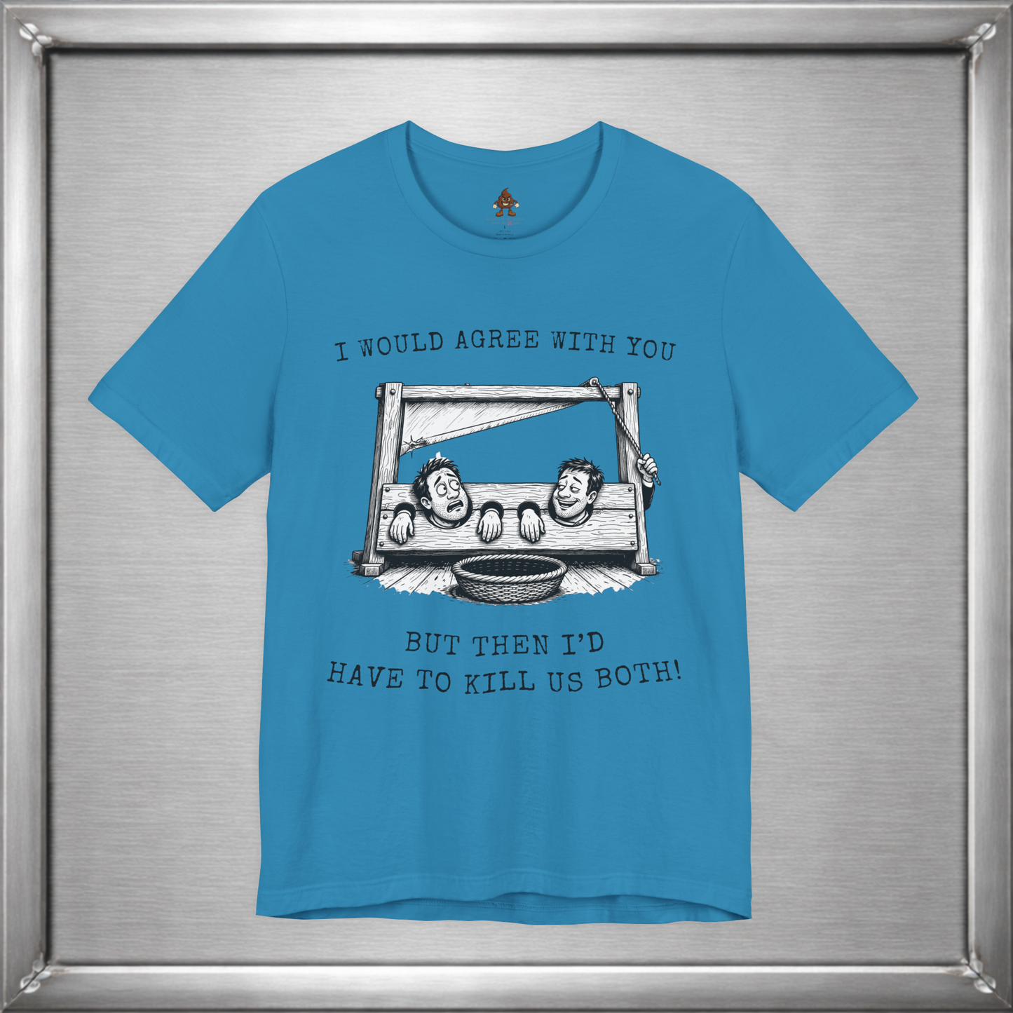 I Would Agree With You... But Then I'd Have To Kill Us Both T-Shirt