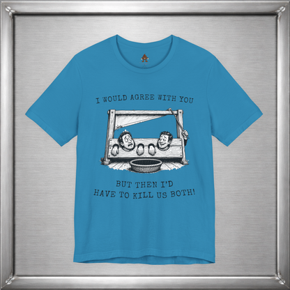I Would Agree With You... But Then I'd Have To Kill Us Both T-Shirt
