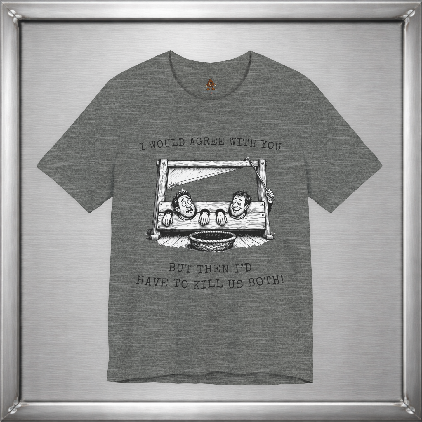 I Would Agree With You... But Then I'd Have To Kill Us Both T-Shirt