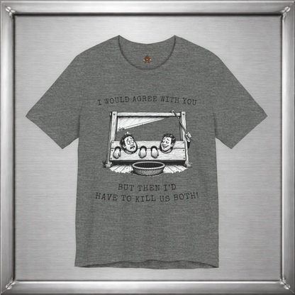 I Would Agree With You... But Then I'd Have To Kill Us Both T-Shirt