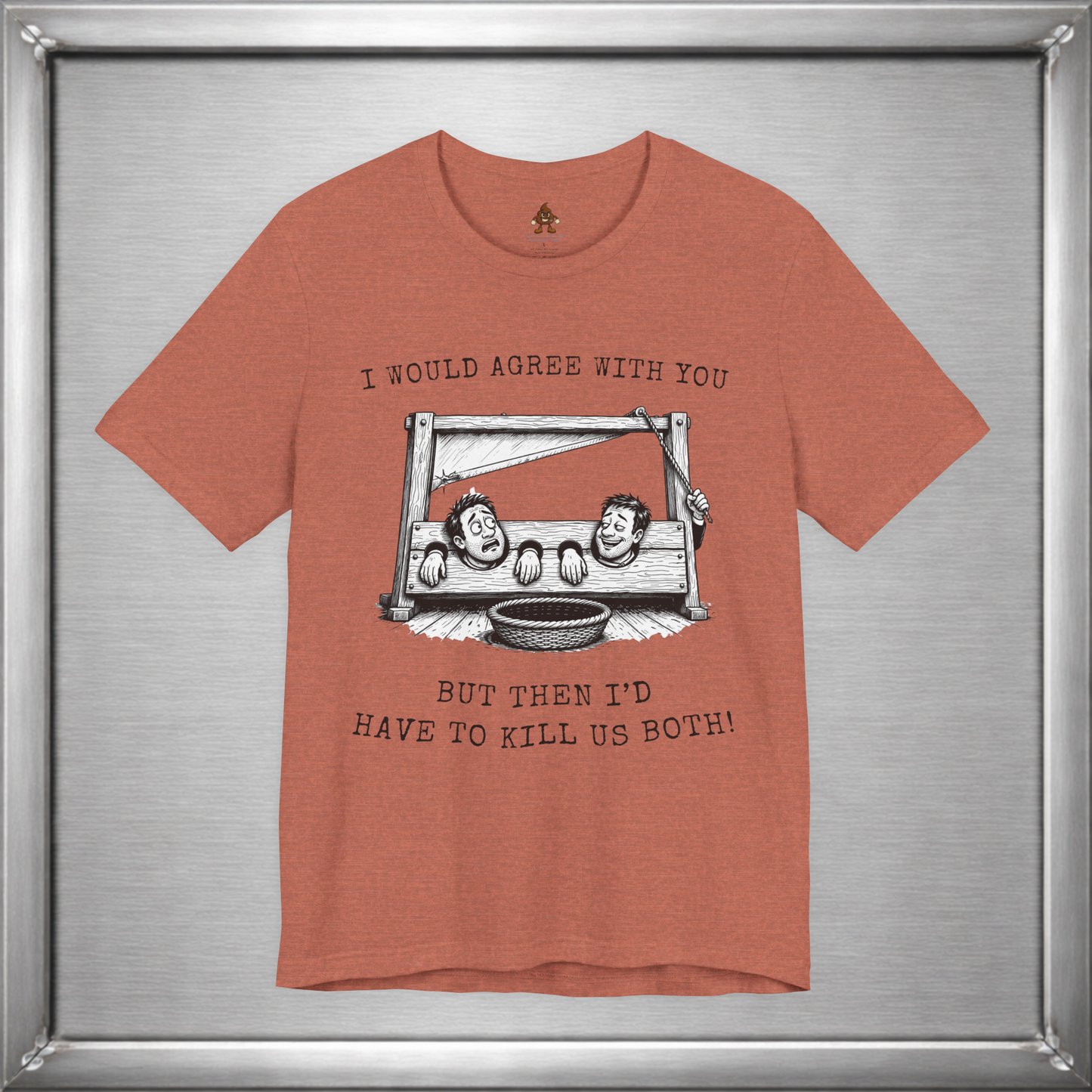 I Would Agree With You... But Then I'd Have To Kill Us Both T-Shirt