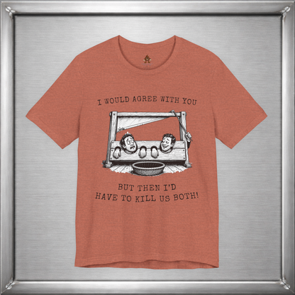 I Would Agree With You... But Then I'd Have To Kill Us Both T-Shirt