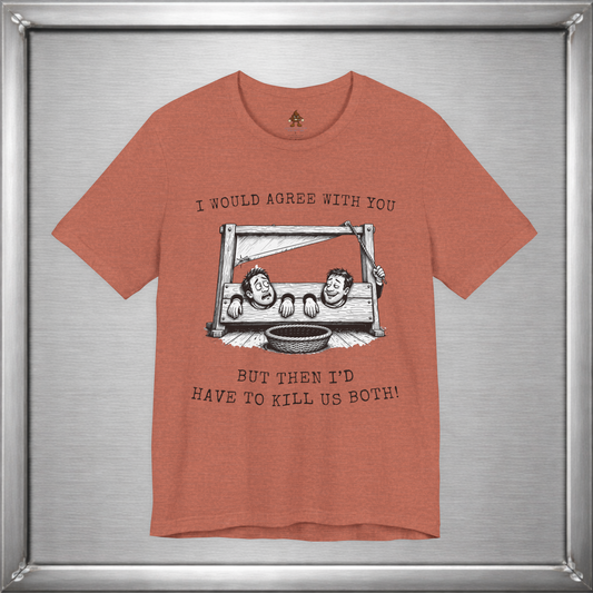 I Would Agree With You... But Then I'd Have To Kill Us Both T-Shirt