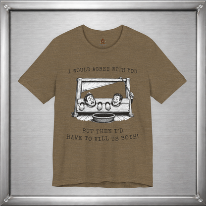 I Would Agree With You... But Then I'd Have To Kill Us Both T-Shirt