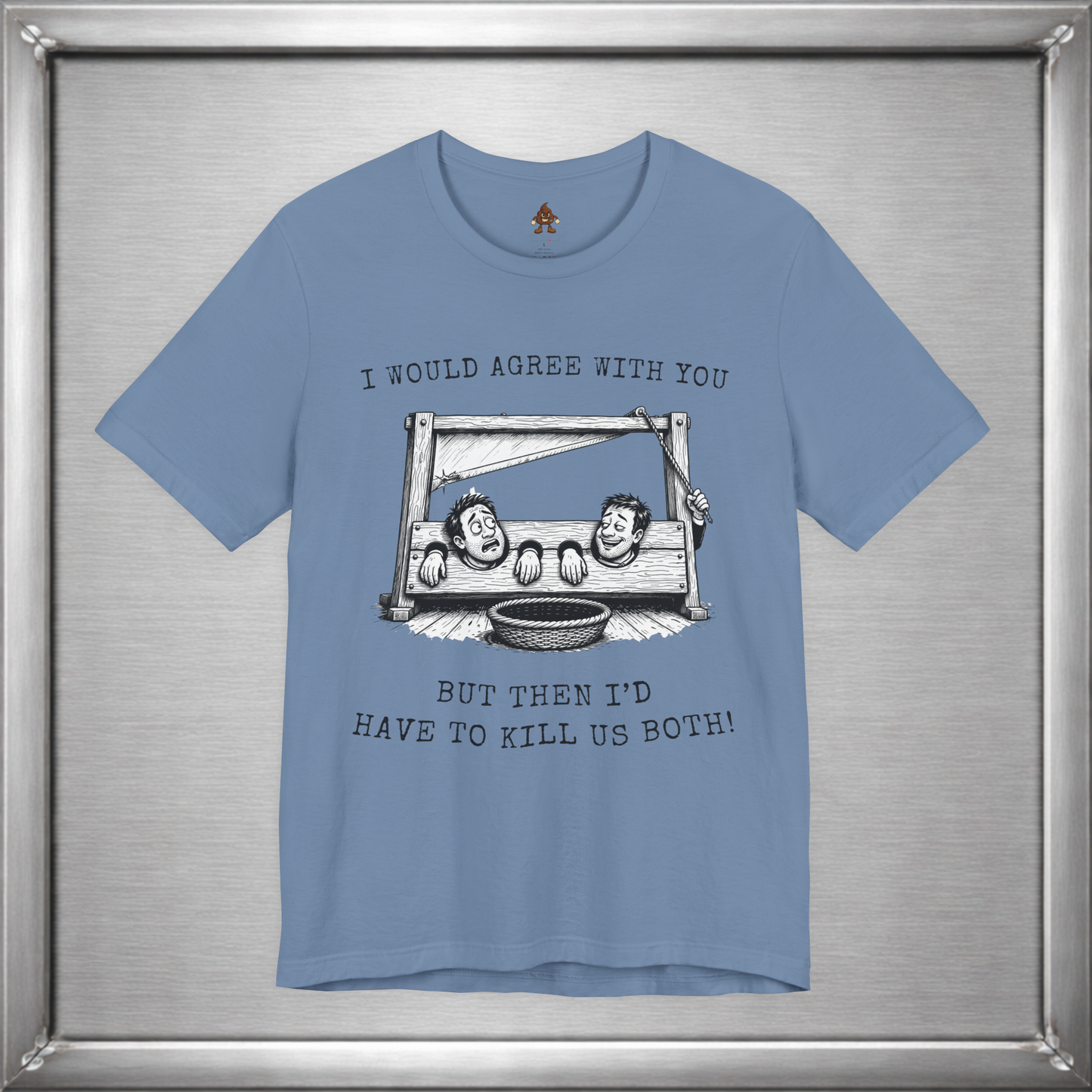 I Would Agree With You... But Then I'd Have To Kill Us Both T-Shirt