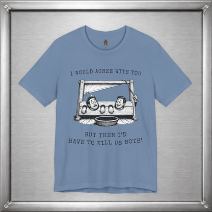 I Would Agree With You... But Then I'd Have To Kill Us Both T-Shirt