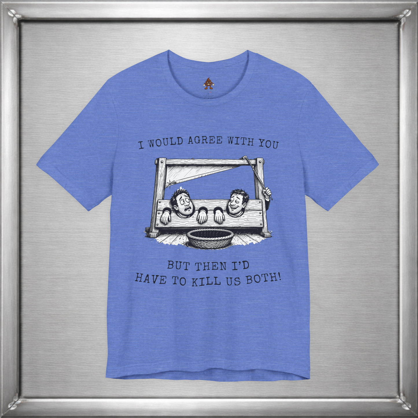 I Would Agree With You... But Then I'd Have To Kill Us Both T-Shirt