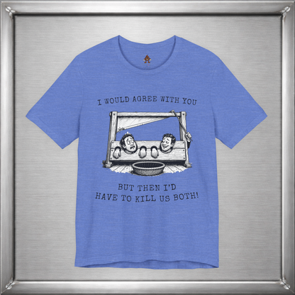 I Would Agree With You... But Then I'd Have To Kill Us Both T-Shirt